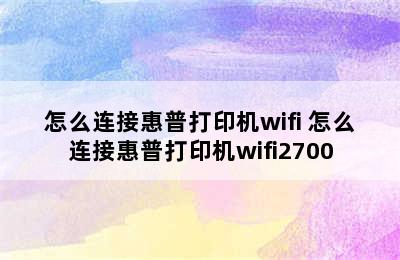 怎么连接惠普打印机wifi 怎么连接惠普打印机wifi2700